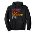 Sorry Cant Soccer Bye Funny Soccer Hoodie - Fun Novelty Design Unisex - T-Shirt, Sweatshirt, Hoodie