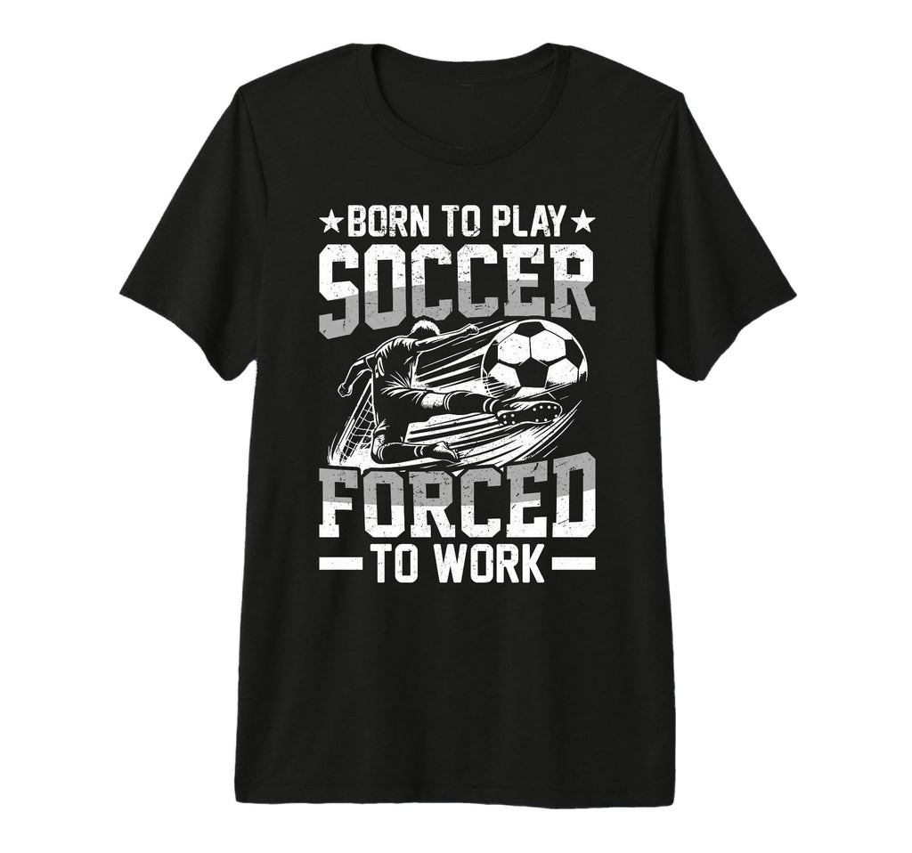 Born To Play Soccer Forced To Work Tri T-Shirt - Unique Graphic for Adults - T-Shirt, Sweatshirt, Hoodie