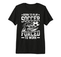 Born To Play Soccer Forced To Work Tri T-Shirt - Unique Graphic for Adults - T-Shirt, Sweatshirt, Hoodie