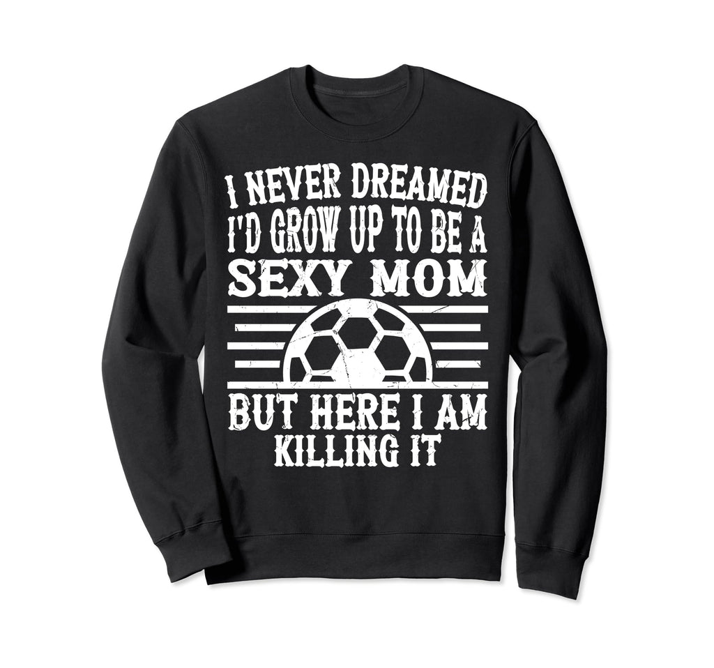 I Never Dreamed Id Be Sexy Sweatshirt - Fun Novelty Design for Adults - T-Shirt, Sweatshirt, Hoodie
