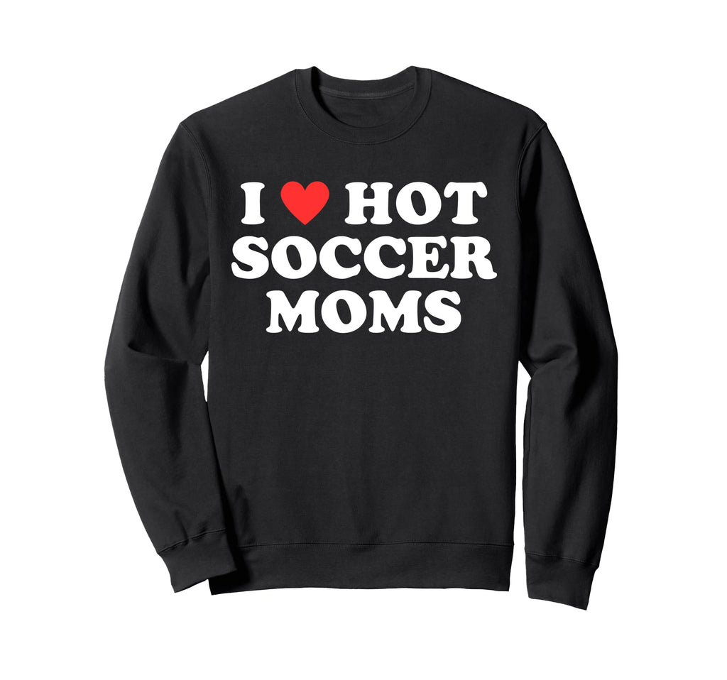I Love Hot Soccer Moms Funny Sweatshirt - Casual Everyday Wear Unisex - T-Shirt, Sweatshirt, Hoodie