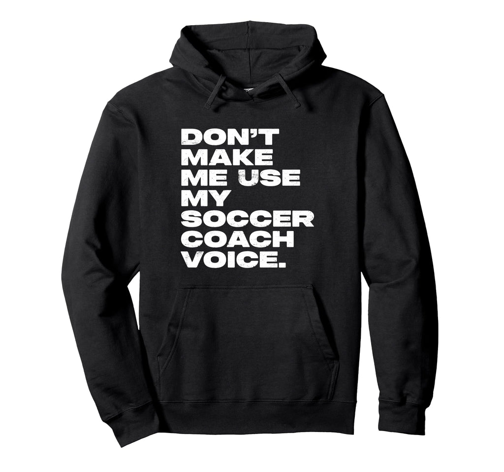 Dont Make Me Use My Soccer Coach Voice Hoodie - Graphic Print Men Women - T-Shirt, Sweatshirt, Hoodie