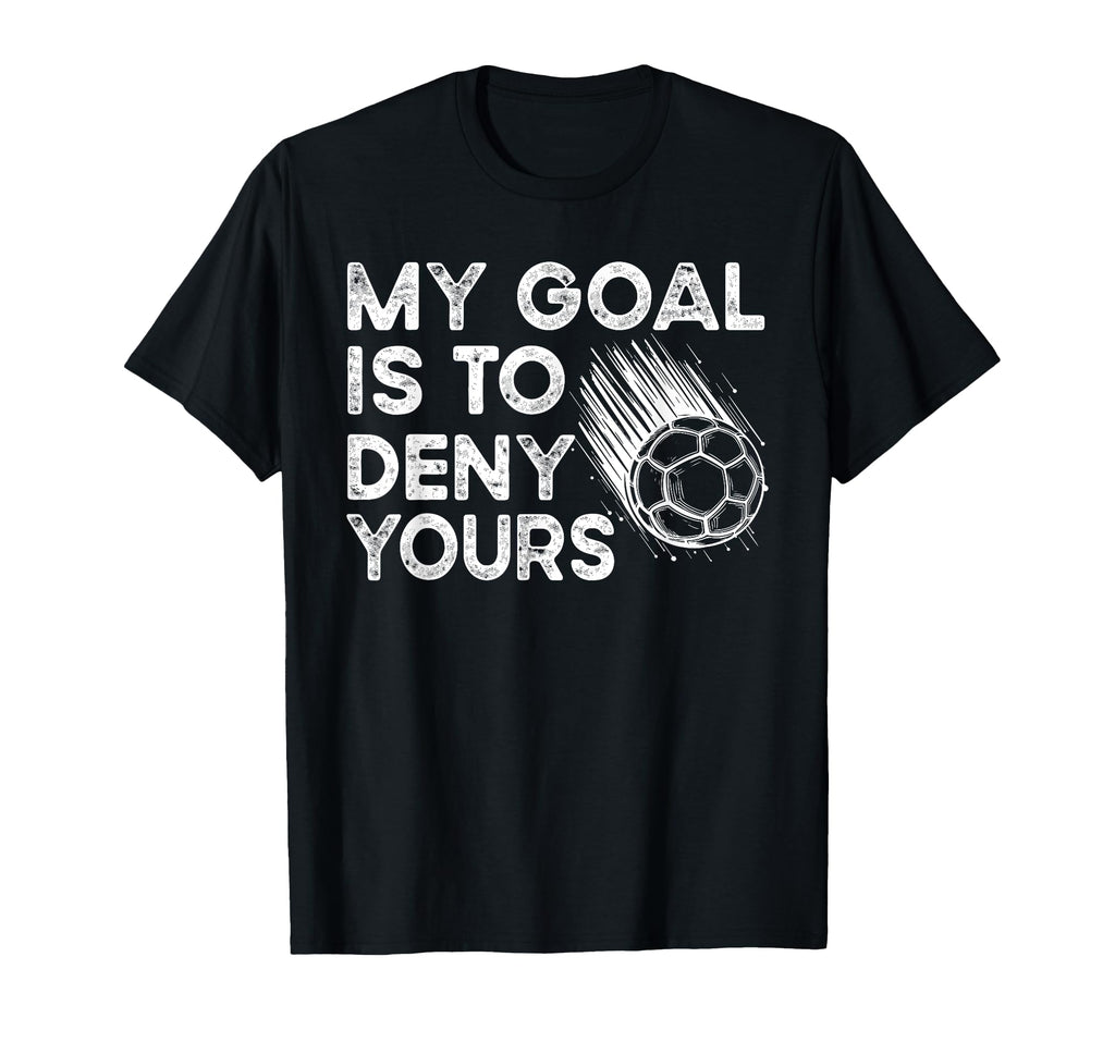 Goalie My Goal Is To Deny Your Soccer T-Shirt - Trendy Graphic Unisex - T-Shirt, Sweatshirt, Hoodie