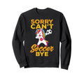 Sorry Cant Soccer Bye Funny Sweatshirt - Graphic Print Unisex - T-Shirt, Sweatshirt, Hoodie