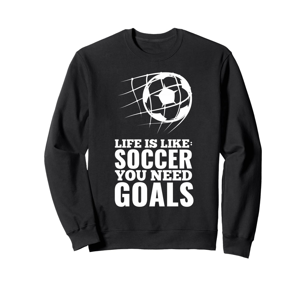 Life Is Like Soccer You Need Goals Fun Sweatshirt - Unique Graphic Unisex - T-Shirt, Sweatshirt, Hoodie