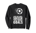 Life Is Like Soccer You Need Goals Fun Sweatshirt - Unique Graphic Unisex - T-Shirt, Sweatshirt, Hoodie