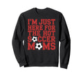 Im Just Here Hot Soccer Moms Funny Sweatshirt - Trendy Graphic Men Women - T-Shirt, Sweatshirt, Hoodie