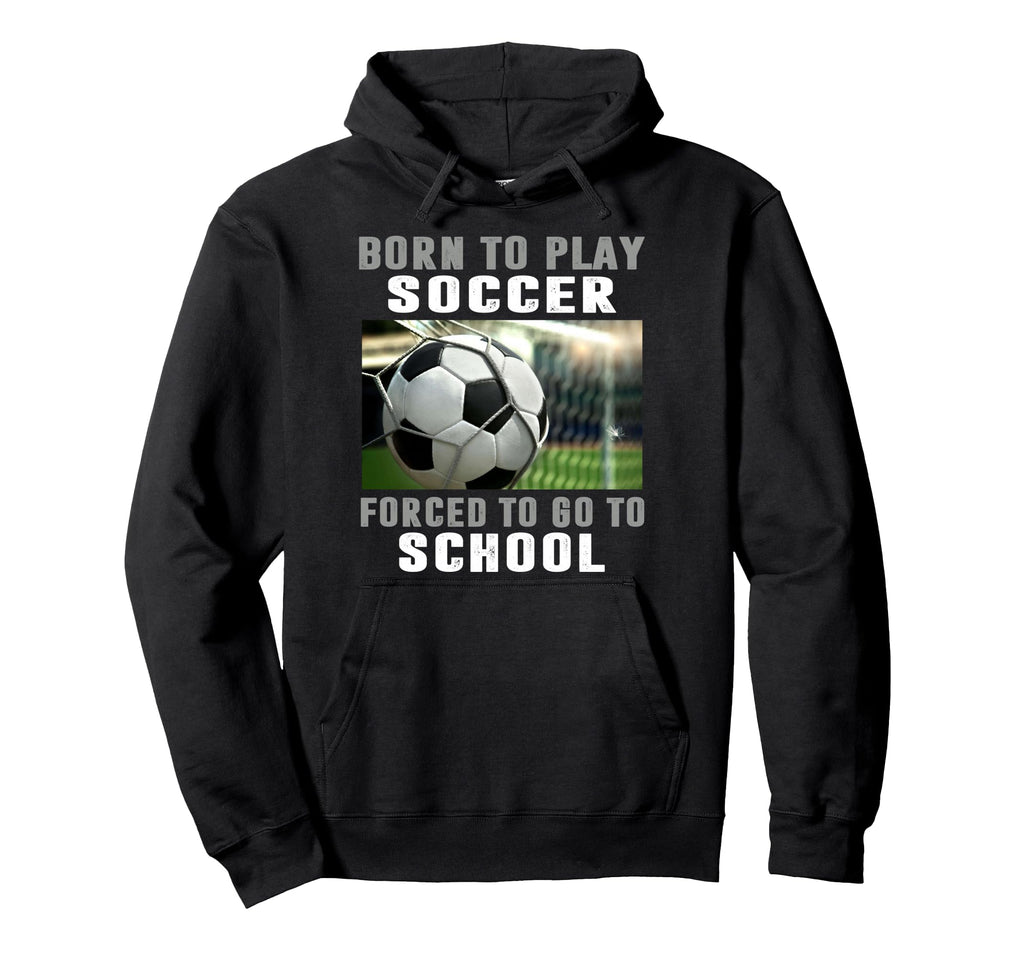 Born To Play Soccer Forced To Go To School Hoodie - Streetwear Style Unisex - T-Shirt, Sweatshirt, Hoodie