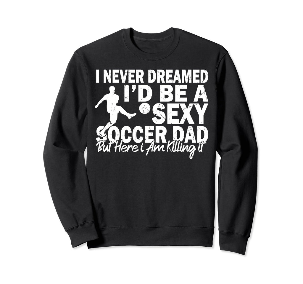 I Never Dreamed Id Be Sexy Soccer Dad Sweatshirt - Streetwear Style Unisex - T-Shirt, Sweatshirt, Hoodie