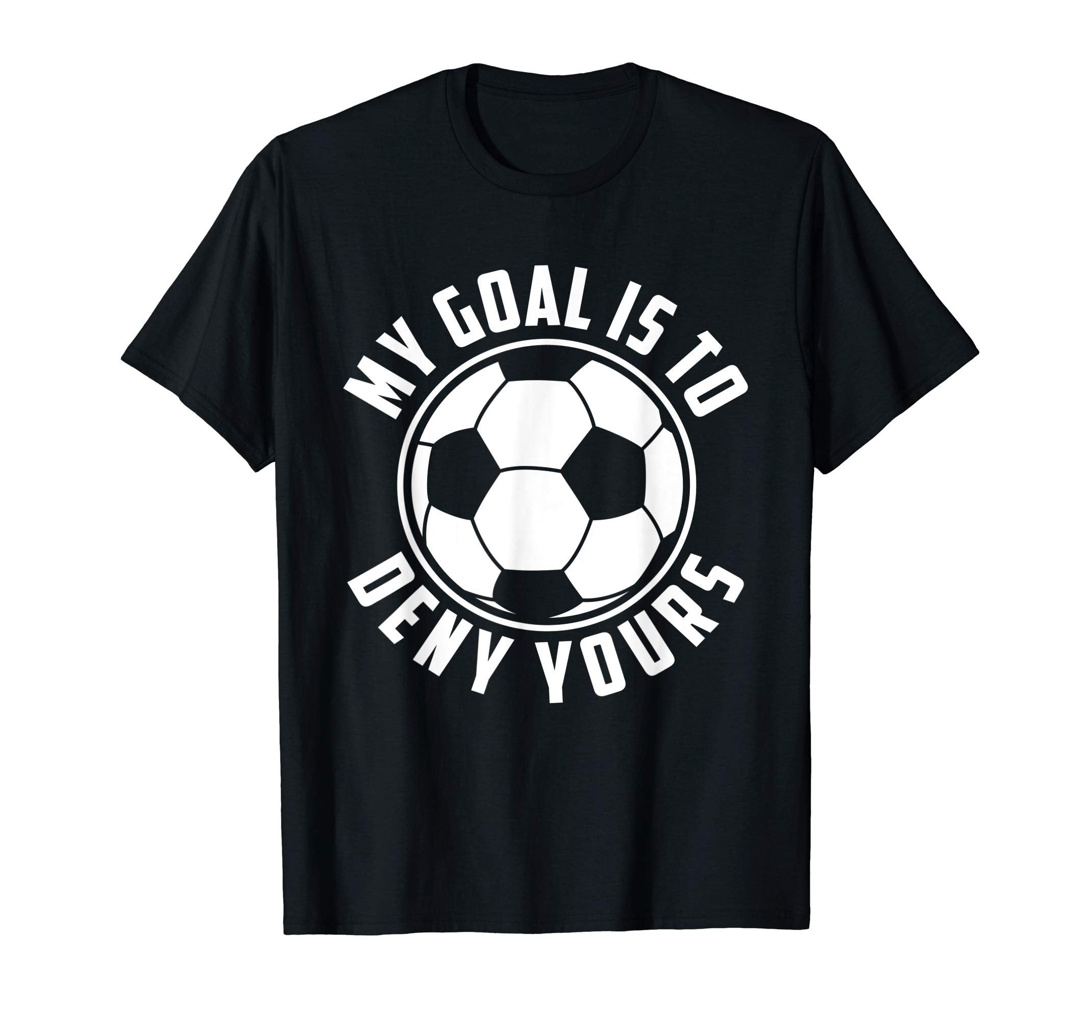 My Goal Is To Deny Yours Soccer T-Shirt - Casual Everyday Wear Unisex - T-Shirt, Sweatshirt, Hoodie