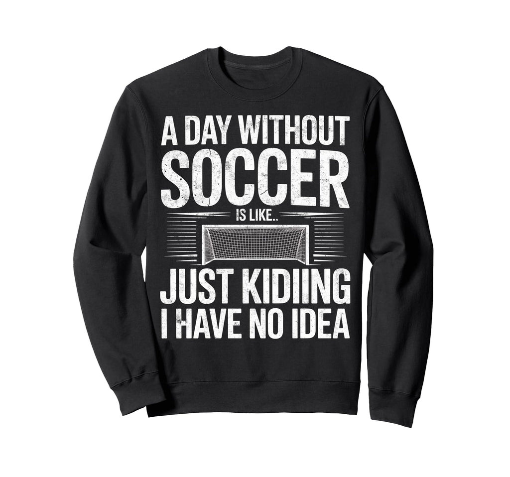 Day Without Soccer Is Just Kidding I Sweatshirt - Graphic Print Men Women - T-Shirt, Sweatshirt, Hoodie