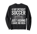 Day Without Soccer Is Just Kidding I Sweatshirt - Graphic Print Men Women - T-Shirt, Sweatshirt, Hoodie