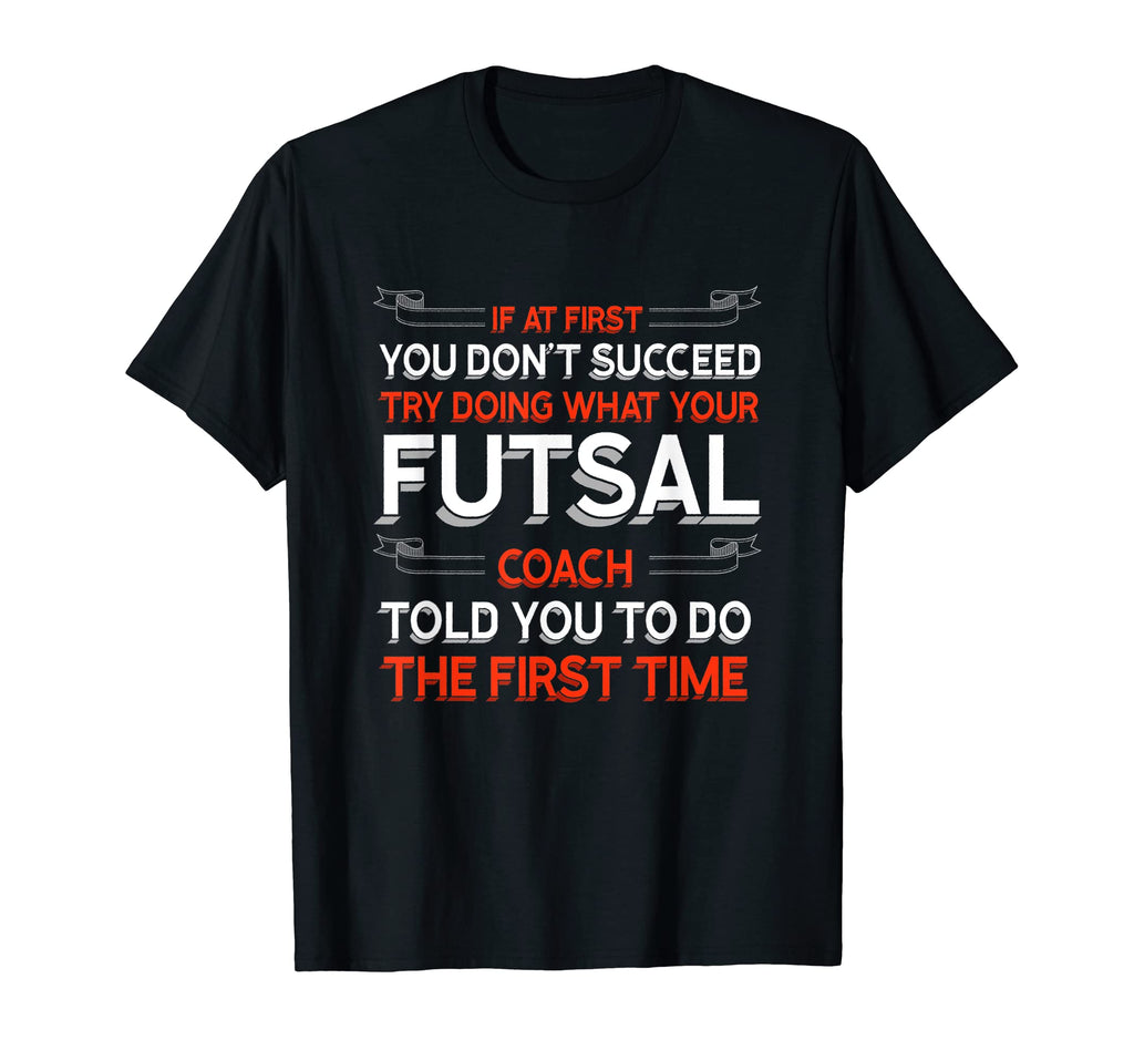 Try Doing What Your Futsal Coach Told You T-Shirt - Graphic Print Unisex - T-Shirt, Sweatshirt, Hoodie