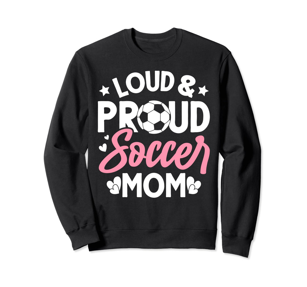 Loud Proud Soccer Mom Sweatshirt - Casual Everyday Wear Unisex - T-Shirt, Sweatshirt, Hoodie