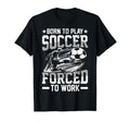 Born To Play Soccer Forced To Work Sweatshirt - Graphic Print Men Women - T-Shirt, Sweatshirt, Hoodie