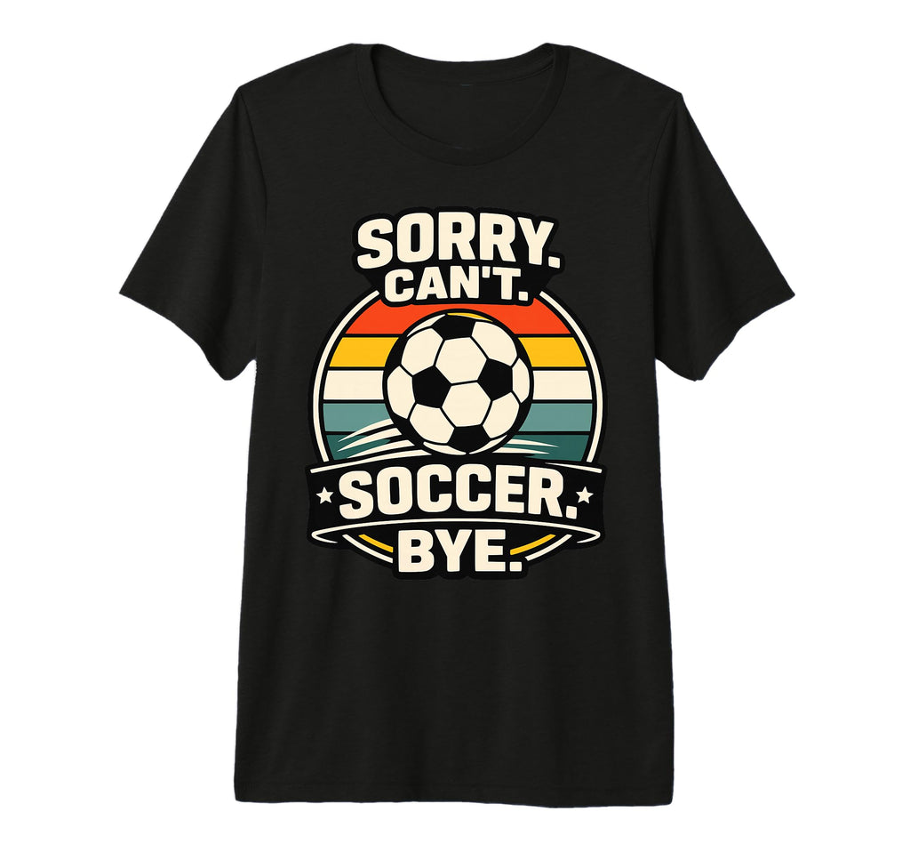 Sorry Cant Soccer Bye Funny Soccer T-Shirt - Trendy Graphic Men Women - T-Shirt, Sweatshirt, Hoodie