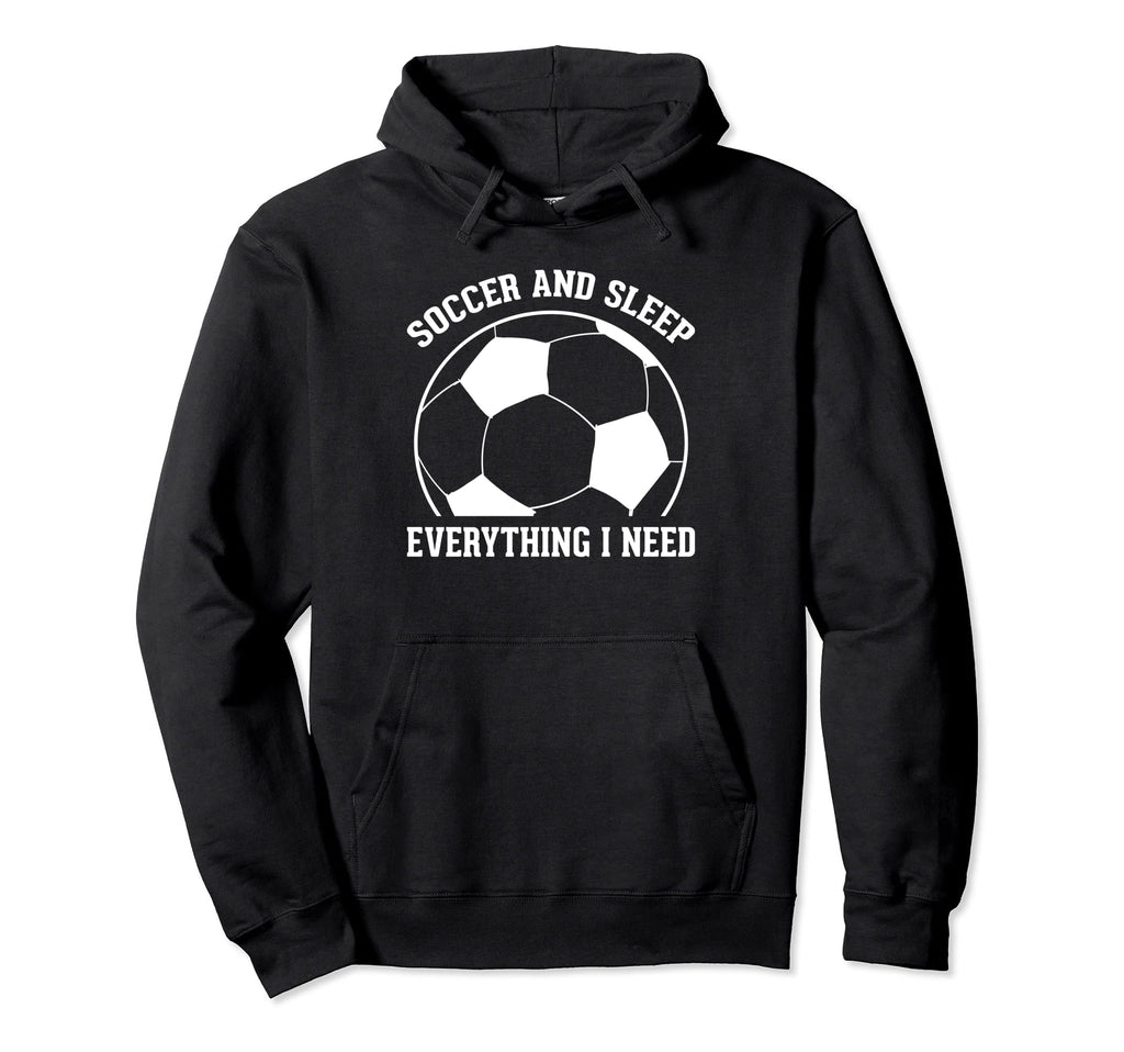 Soccer Soccer And Sleep Everything I Need Hoodie - Graphic Print Men Women - T-Shirt, Sweatshirt, Hoodie