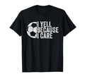 I Yell Because I Care Funny Soccer T-Shirt - Casual Everyday Wear Unisex - T-Shirt, Sweatshirt, Hoodie