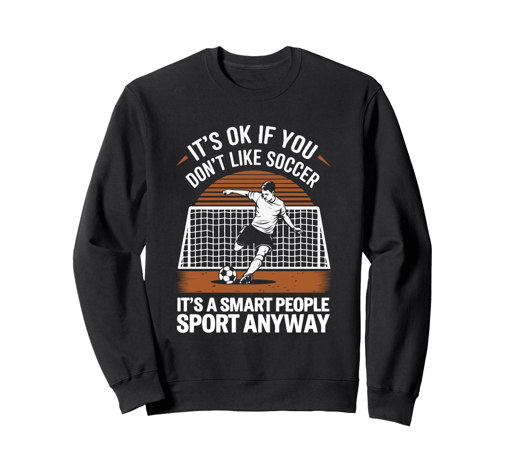 Its Ok If You Dont Like Soccer Its Sweatshirt - Unique Graphic Unisex - T-Shirt, Sweatshirt, Hoodie