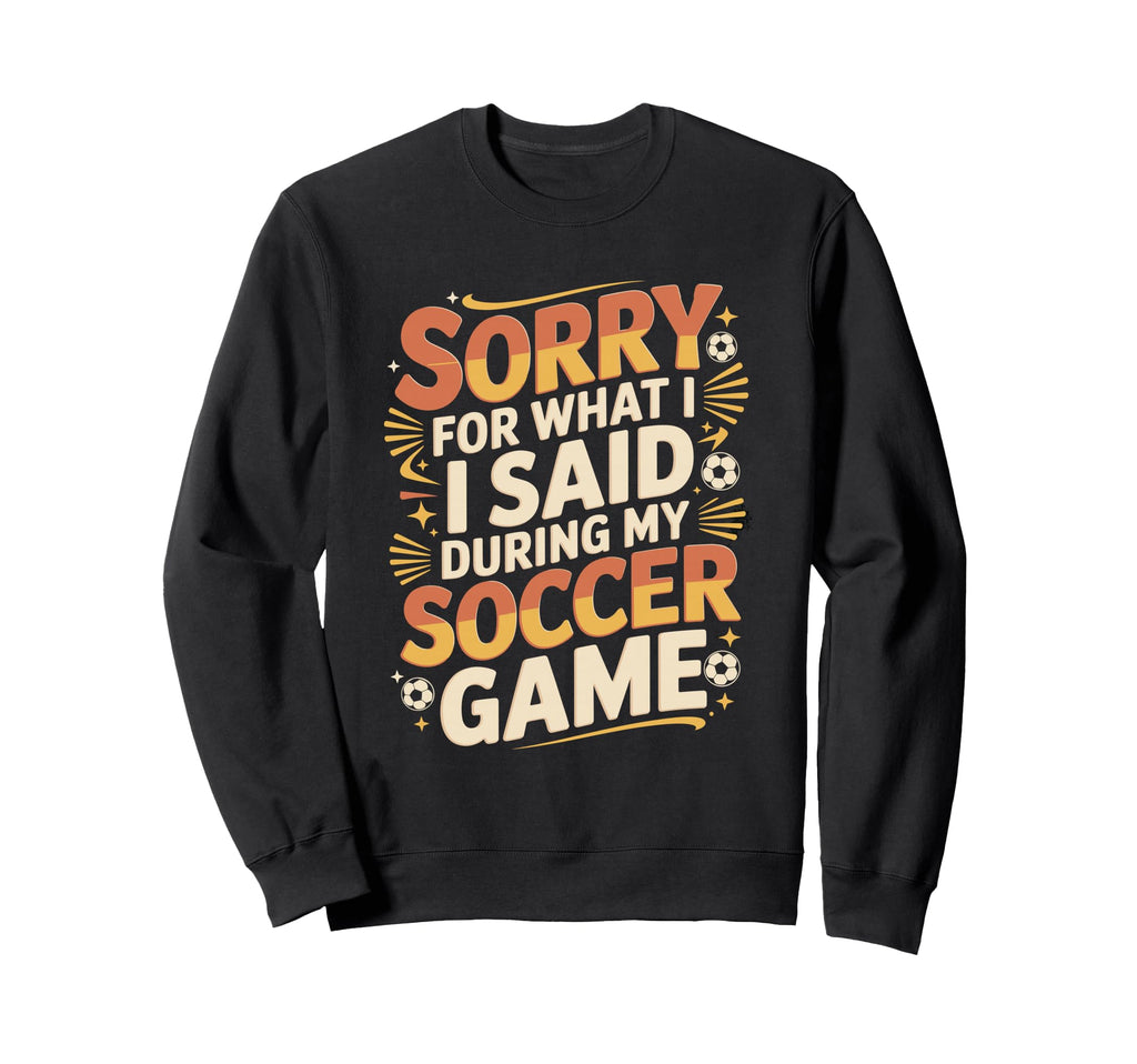 Sorry What I Said Soccer Parent Sweatshirt - Trendy Graphic Unisex - T-Shirt, Sweatshirt, Hoodie