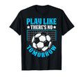 Play Like Theres No Tomorrow Soccer T-Shirt - Aesthetic Graphic for Adults - T-Shirt, Sweatshirt, Hoodie