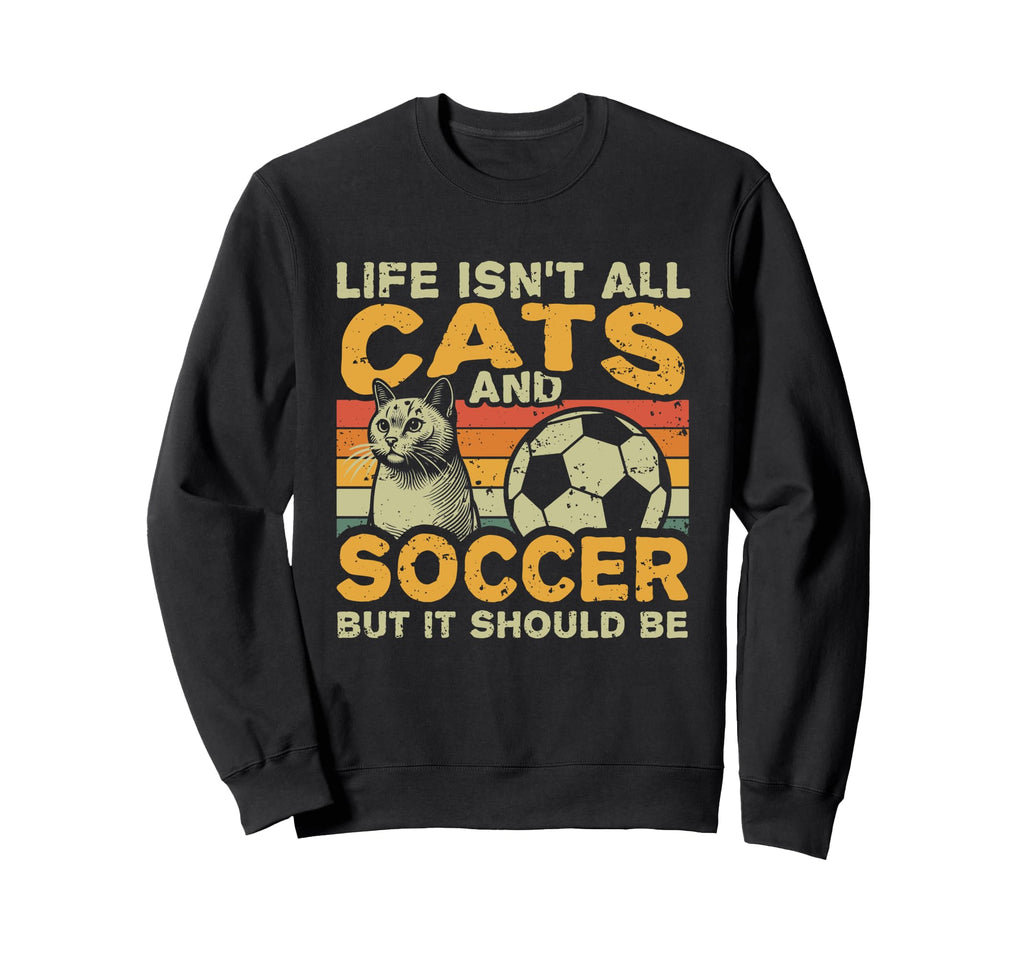 Life Isnt All Cats And Soccer Sweatshirt - Custom Art Print Unisex - T-Shirt, Sweatshirt, Hoodie