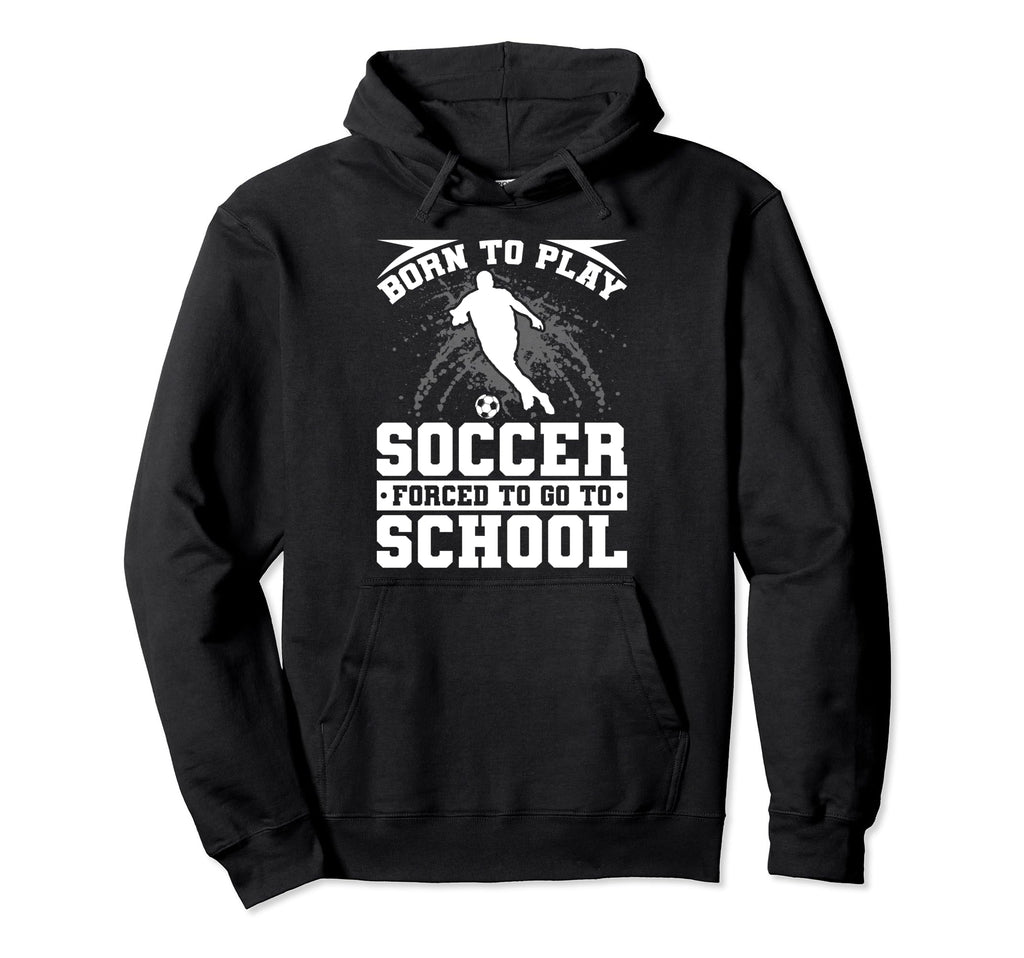 Born To Play Soccer Forced To Go To Hoodie - Fun Novelty Design Unisex - T-Shirt, Sweatshirt, Hoodie