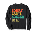 Sorry Cant Soccer Bye Funny Soccer Sweatshirt - Trendy Graphic Men Women - T-Shirt, Sweatshirt, Hoodie