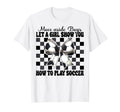 Let Show You How To Play Soccer T-Shirt - Casual Everyday Wear Unisex - T-Shirt, Sweatshirt, Hoodie