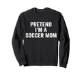 Pretend Im Soccer Mom Funny Mothers Day Sweatshirt - Graphic Print Unisex - T-Shirt, Sweatshirt, Hoodie