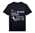 Soccer Its Good To Have Goals T-Shirt - Fun Novelty Design Unisex - T-Shirt, Sweatshirt, Hoodie