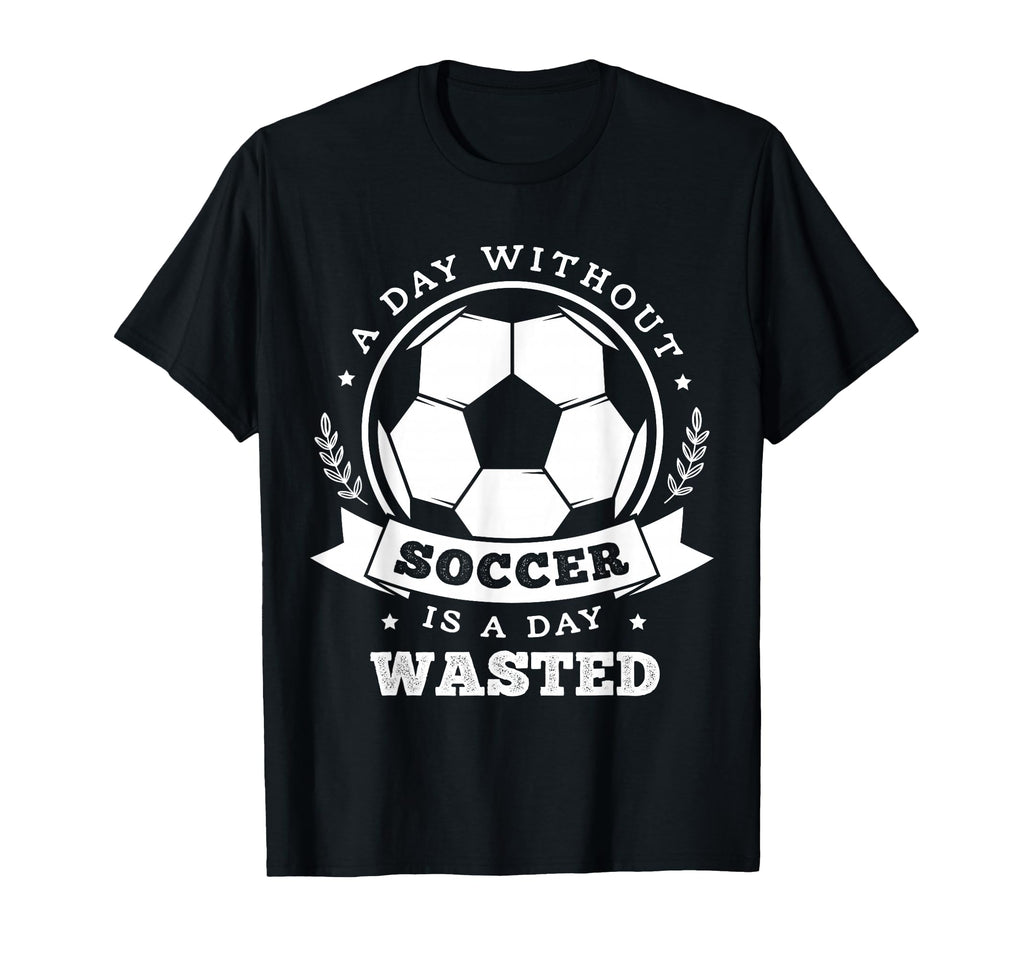 Day Without Soccer Is Day Wasted Funny T-Shirt - Custom Art Print Unisex - T-Shirt, Sweatshirt, Hoodie