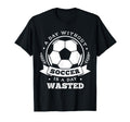 Day Without Soccer Is Day Wasted Funny T-Shirt - Custom Art Print Unisex - T-Shirt, Sweatshirt, Hoodie