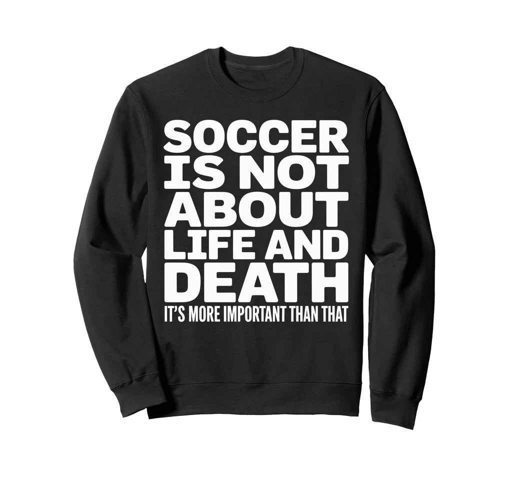Soccer Is More Important Than Life And Sweatshirt - Unique Graphic Unisex - T-Shirt, Sweatshirt, Hoodie