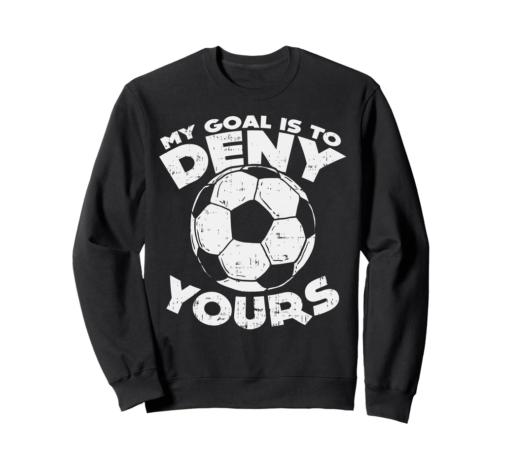 My Goal Is To Deny Yours Soccer Sweatshirt - Fun Novelty Design Men Women - T-Shirt, Sweatshirt, Hoodie