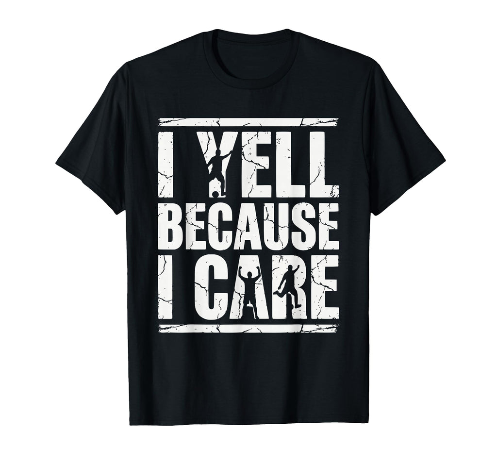 I Yell Because I Care Soccer Fan T-Shirt - Fun Novelty Design Men Women - T-Shirt, Sweatshirt, Hoodie