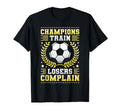 Champions Train Losers Complain Soccer T-Shirt - Streetwear Style Men Women - T-Shirt, Sweatshirt, Hoodie
