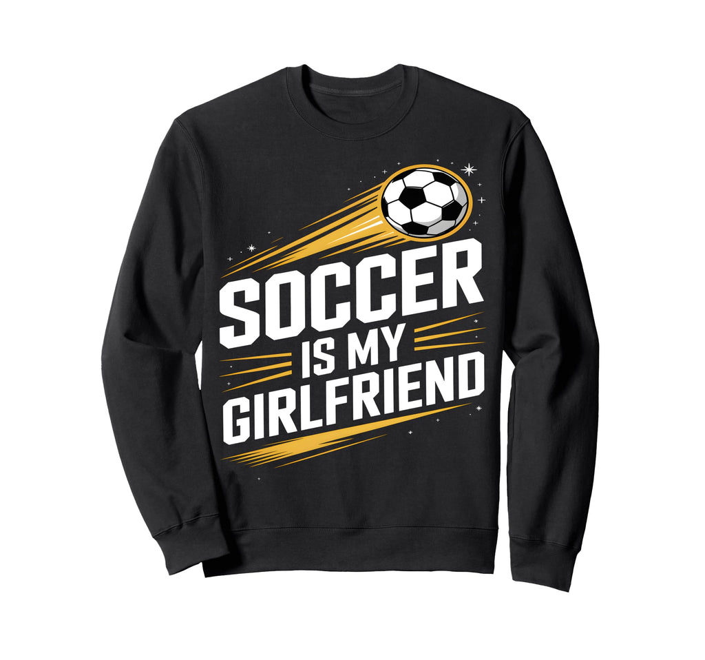 Soccer Is My Girlfriend Funny Sweatshirt - Custom Art Print Men Women - T-Shirt, Sweatshirt, Hoodie
