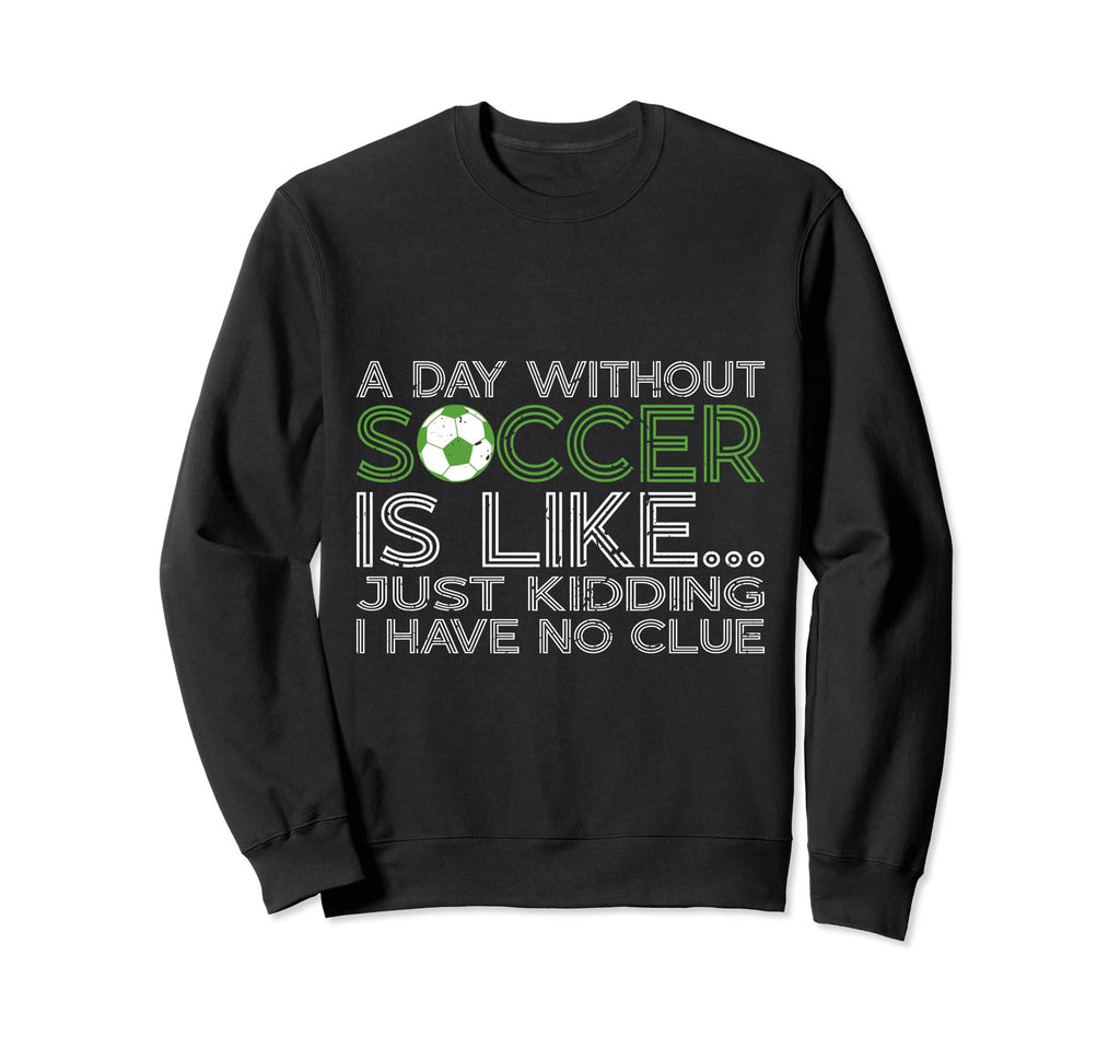 Day Without Soccer Is Like Funny Sweatshirt - Custom Art Print Unisex - T-Shirt, Sweatshirt, Hoodie