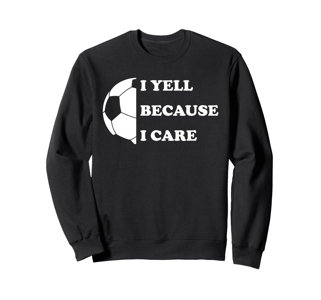 I Yell Because I Care Funny Soccer Sweatshirt - Streetwear Style Unisex - T-Shirt, Sweatshirt, Hoodie