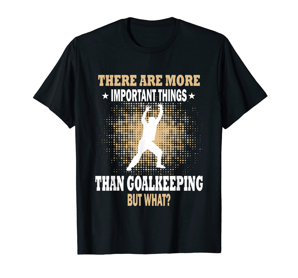 More Important Things Than Goalkeeping T-Shirt - Unique Graphic Unisex - T-Shirt, Sweatshirt, Hoodie