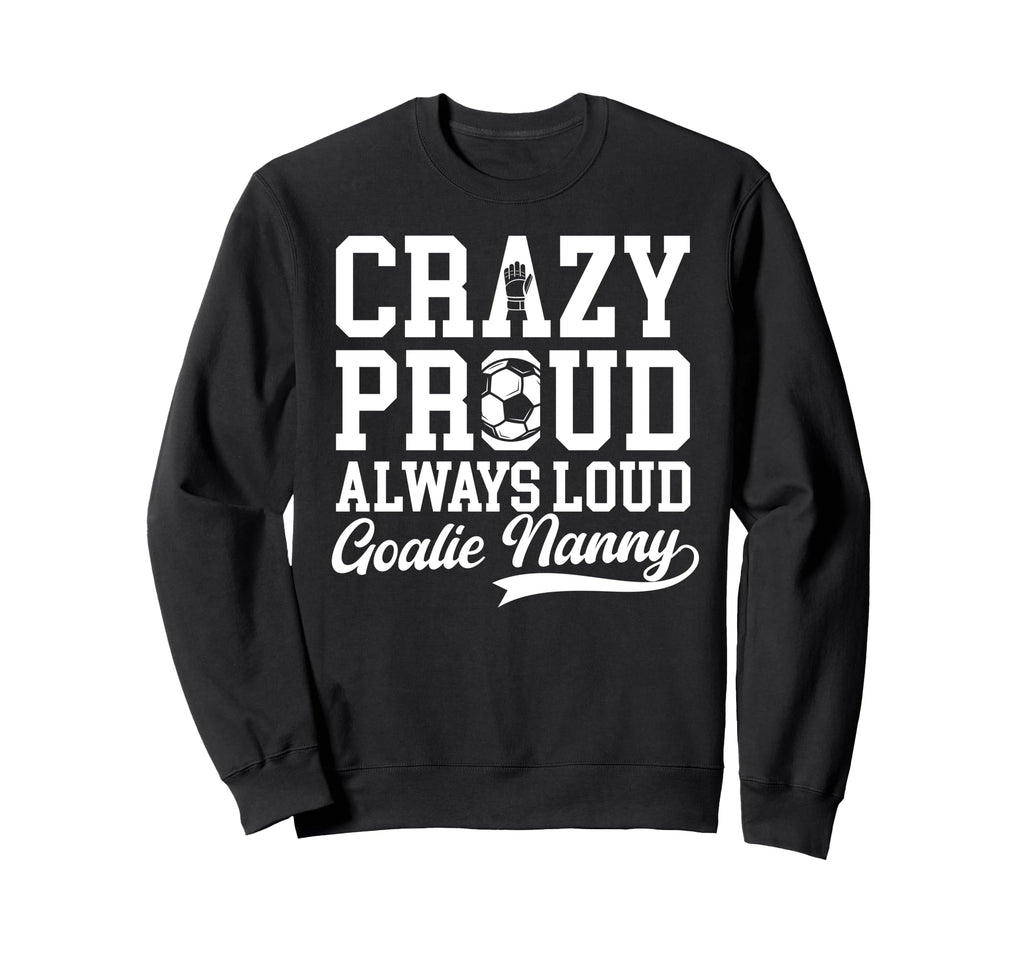 Crazy Proud Soccer Goalie Nanny Sweatshirt - Novelty Apparel Men Women - T-Shirt, Sweatshirt, Hoodie