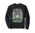 Its Ok If You Dont Like Soccer Sweatshirt - Streetwear Style for Adults - T-Shirt, Sweatshirt, Hoodie