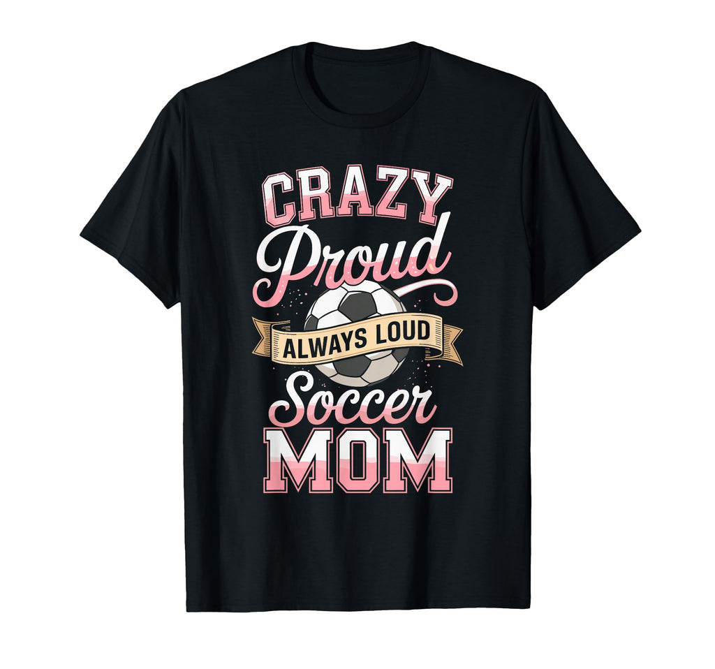 Crazy Proud Always Loud Soccer Mom Life T-Shirt - Novelty Apparel Unisex - T-Shirt, Sweatshirt, Hoodie