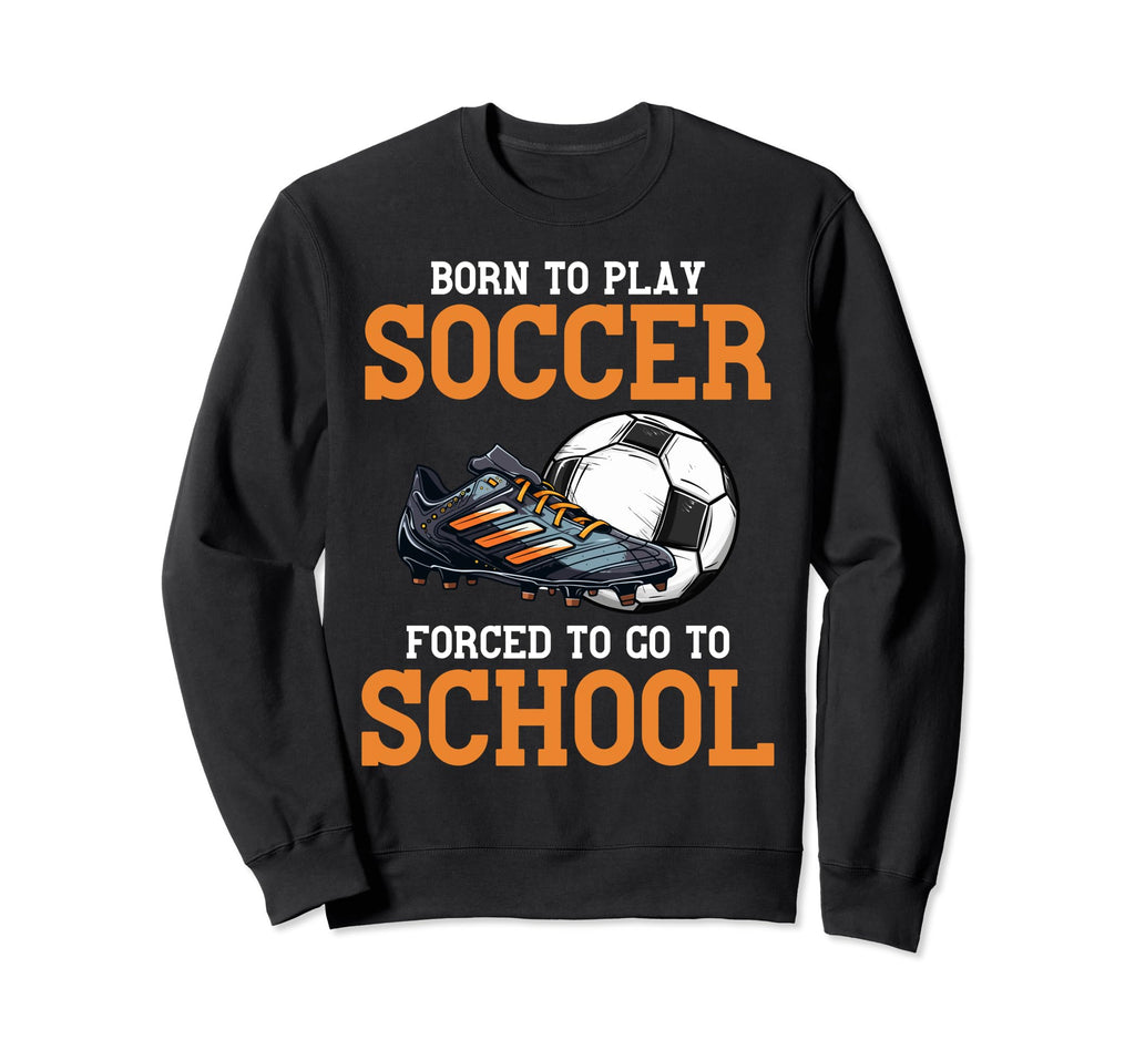 Born To Play Soccer Forced To Go Sweatshirt - Custom Art Print Men Women - T-Shirt, Sweatshirt, Hoodie