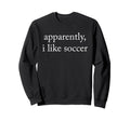 Apparently I Like Soccer Soccer Sweatshirt - Custom Art Print Unisex - T-Shirt, Sweatshirt, Hoodie