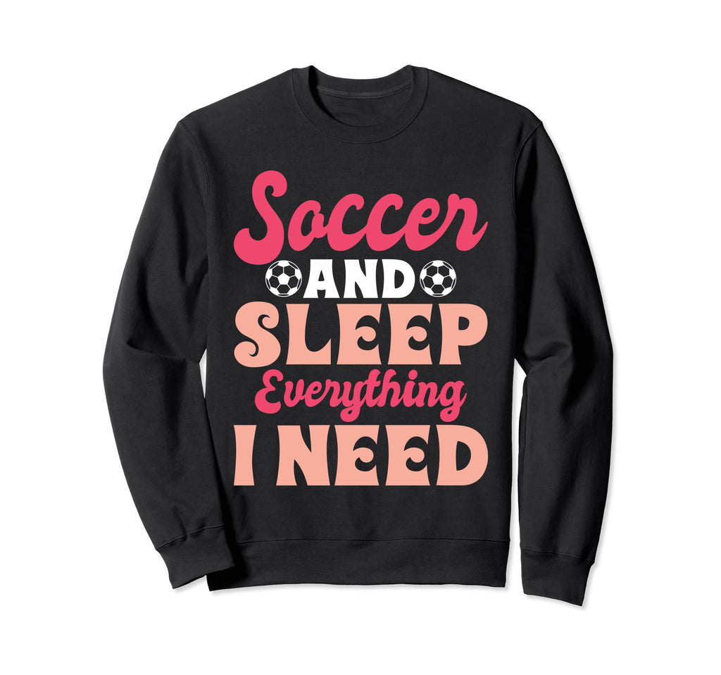 Soccer And Sleep Everything I Need Sweatshirt - Novelty Apparel Men Women - T-Shirt, Sweatshirt, Hoodie