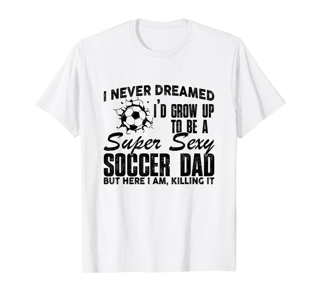 I Never Dreamed Id Grow Up To Be Sexy T-Shirt - Novelty Apparel Unisex - T-Shirt, Sweatshirt, Hoodie
