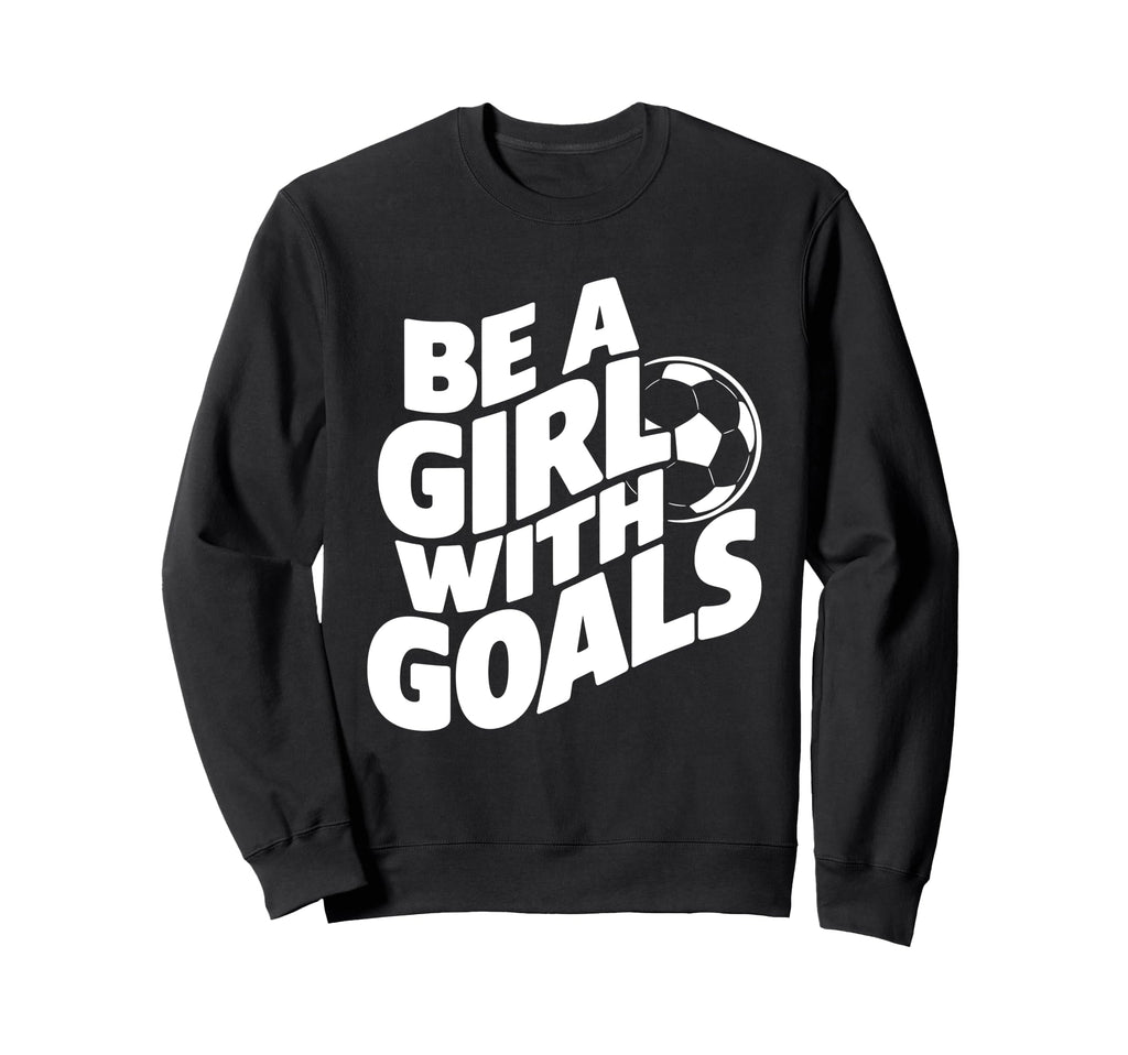 Be Goals Soccer Player Soccer Sweatshirt - Casual Everyday Wear Unisex - T-Shirt, Sweatshirt, Hoodie