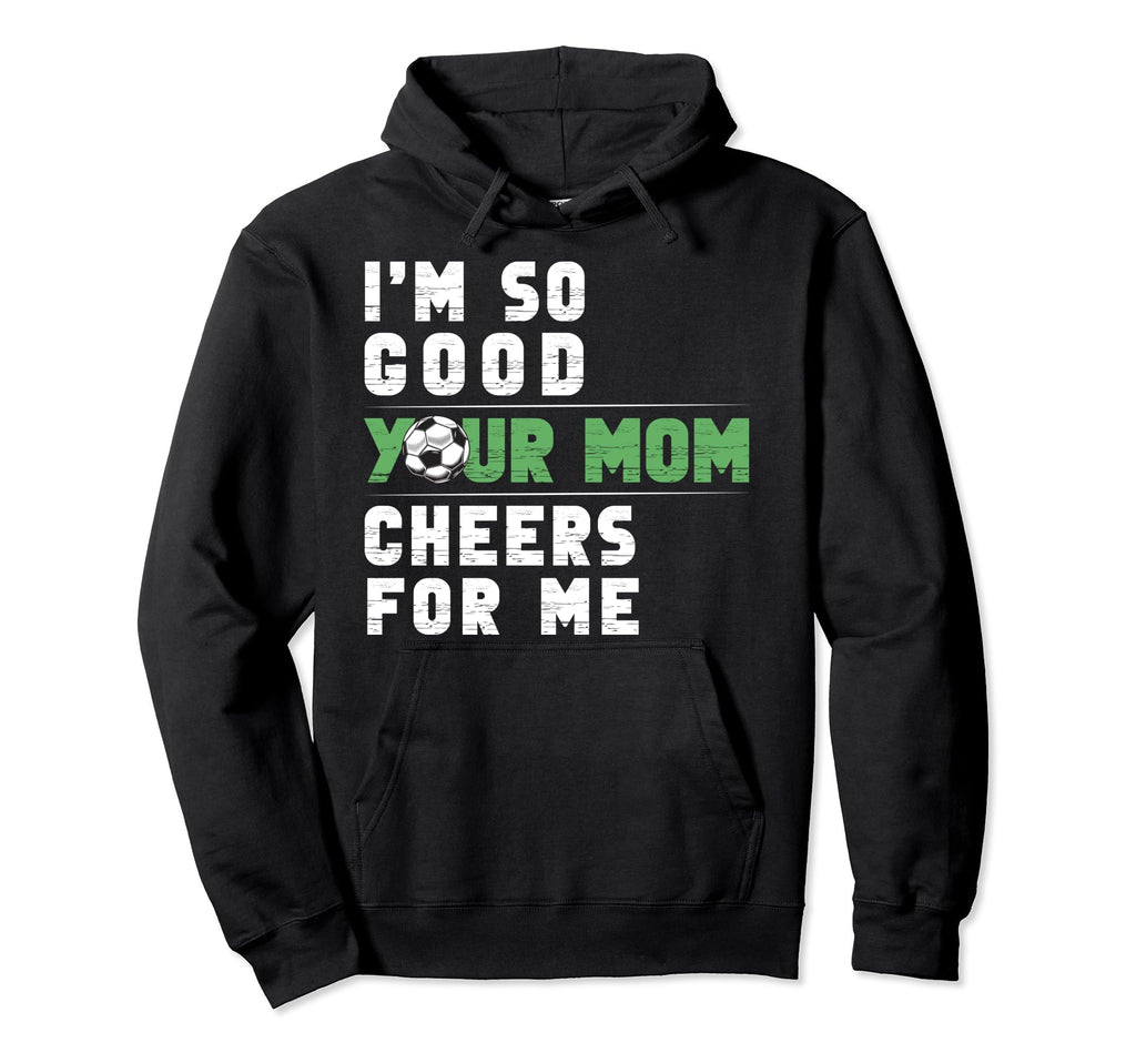 Im So Good Your Mom Cheers Me Soccer Player Hoodie - Graphic Print Unisex - T-Shirt, Sweatshirt, Hoodie